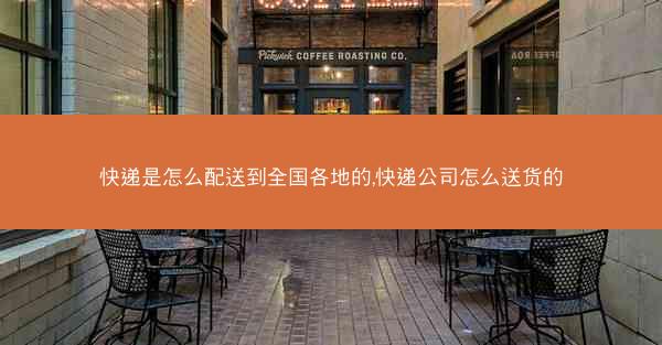 快递是怎么配送到全国各地的,快递公司怎么送货的