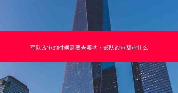 军队政审的时候需要查哪些、部队政审都审什么