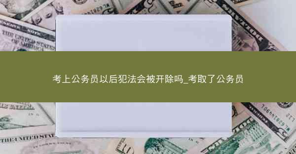 考上公务员以后犯法会被开除吗_考取了公务员