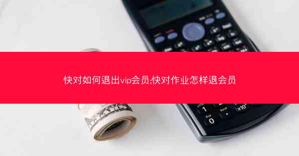 快对如何退出vip会员;快对作业怎样退会员