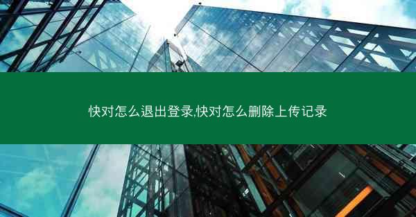 快对怎么退出登录,快对怎么删除上传记录