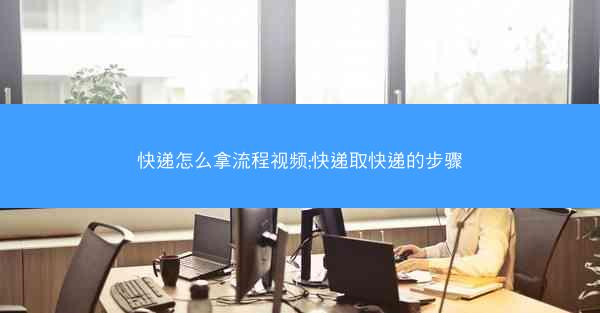 快递怎么拿流程视频;快递取快递的步骤