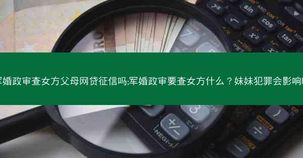 军婚政审查女方父母网贷征信吗;军婚政审要查女方什么？妹妹犯罪会影响吗