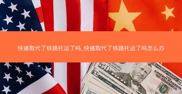 快递取代了铁路托运了吗_快递取代了铁路托运了吗怎么办