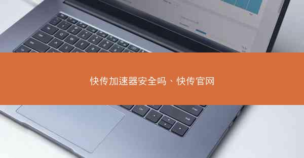 快传加速器安全吗、快传官网