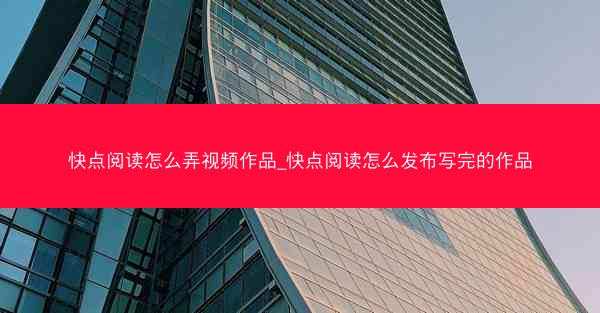 快点阅读怎么弄视频作品_快点阅读怎么发布写完的作品