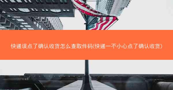 快递误点了确认收货怎么查取件码(快递一不小心点了确认收货)