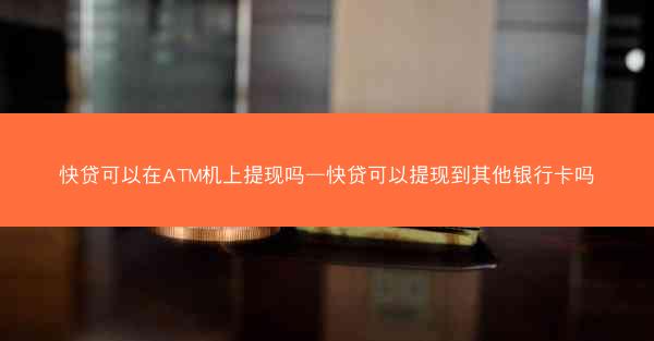 快贷可以在ATM机上提现吗—快贷可以提现到其他银行卡吗