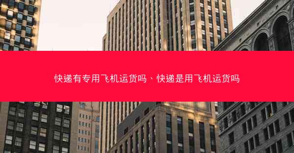 快递有专用飞机运货吗、快递是用飞机运货吗