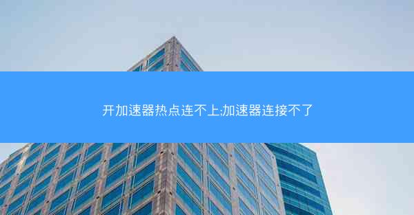 开加速器热点连不上;加速器连接不了