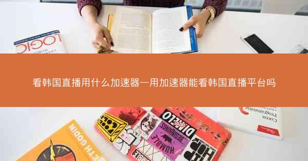 看韩国直播用什么加速器—用加速器能看韩国直播平台吗