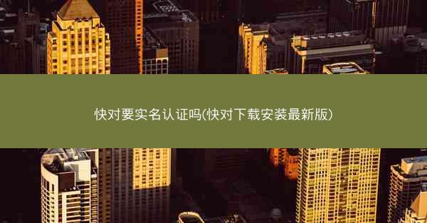 快对要实名认证吗(快对下载安装最新版)