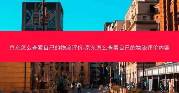 京东怎么查看自己的物流评价-京东怎么查看自己的物流评价内容