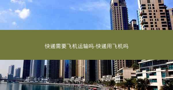 快递需要飞机运输吗-快递用飞机吗