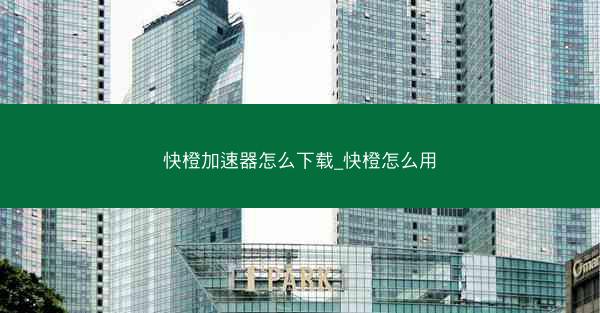快橙加速器怎么下载_快橙怎么用