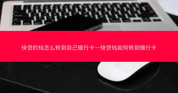 快贷的钱怎么转到自己银行卡—快贷钱如何转到银行卡