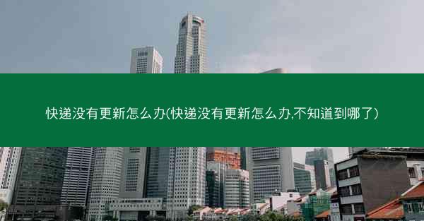 快递没有更新怎么办(快递没有更新怎么办,不知道到哪了)