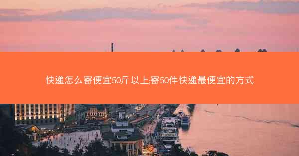 快递怎么寄便宜50斤以上;寄50件快递最便宜的方式