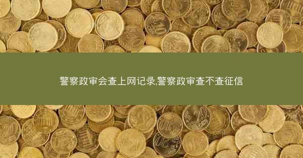 警察政审会查上网记录,警察政审查不查征信