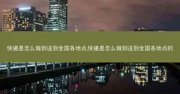 快递是怎么做到送到全国各地点,快递是怎么做到送到全国各地点的