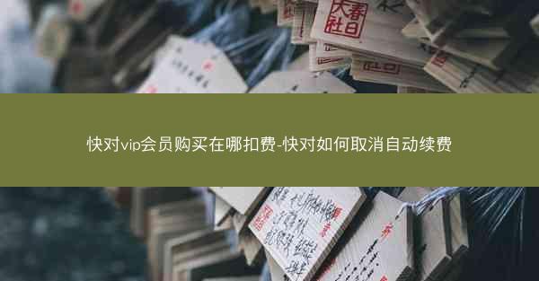 快对vip会员购买在哪扣费-快对如何取消自动续费