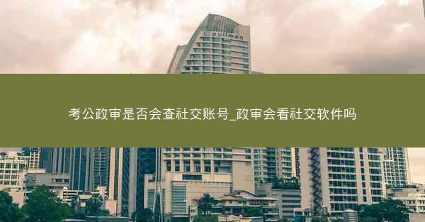 考公政审是否会查社交账号_政审会看社交软件吗