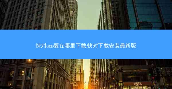 快对app要在哪里下载;快对下载安装最新版