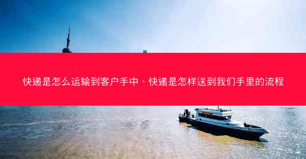 快递是怎么运输到客户手中、快递是怎样送到我们手里的流程