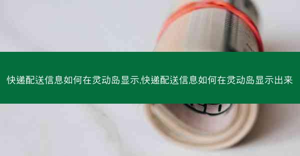 快递配送信息如何在灵动岛显示,快递配送信息如何在灵动岛显示出来