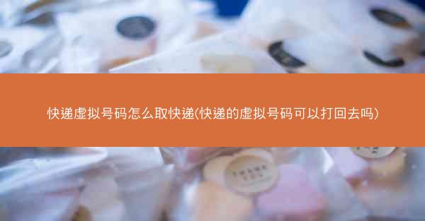 快递虚拟号码怎么取快递(快递的虚拟号码可以打回去吗)