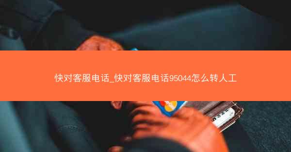 快对客服电话_快对客服电话95044怎么转人工