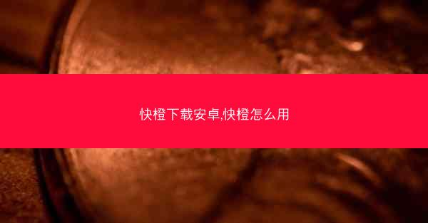快橙下载安卓,快橙怎么用