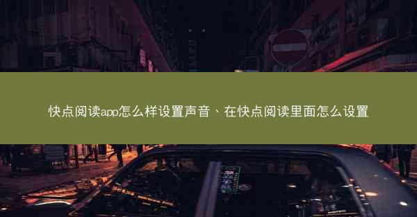 快点阅读app怎么样设置声音、在快点阅读里面怎么设置
