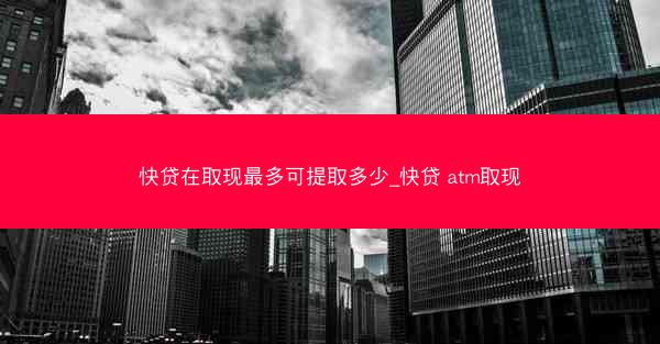 快贷在取现最多可提取多少_快贷 atm取现