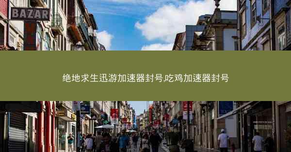 绝地求生迅游加速器封号,吃鸡加速器封号