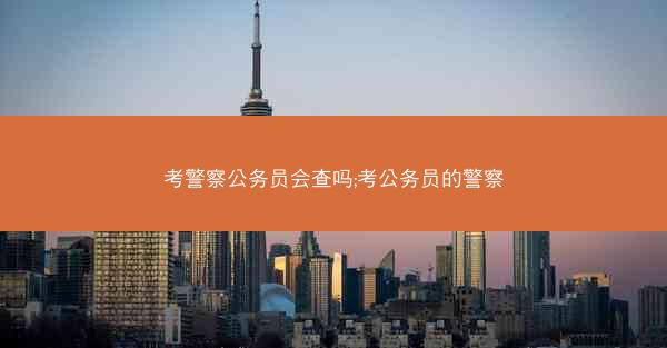 考警察公务员会查吗;考公务员的警察