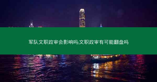 军队文职政审会影响吗;文职政审有可能翻盘吗