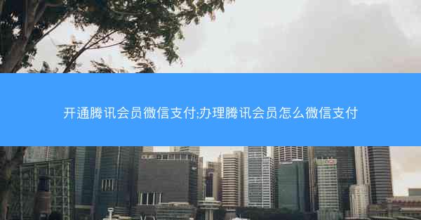 开通腾讯会员微信支付;办理腾讯会员怎么微信支付