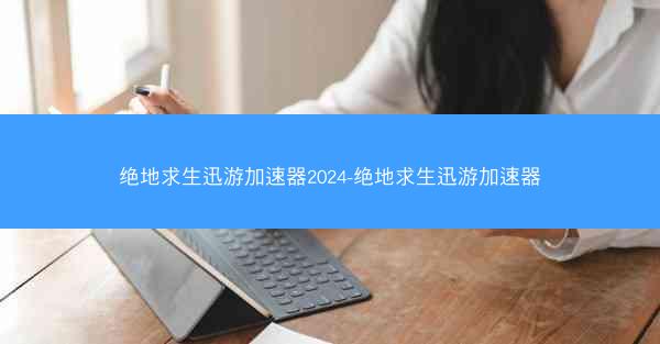 绝地求生迅游加速器2024-绝地求生迅游加速器