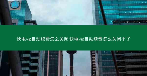 快电vip自动续费怎么关闭,快电vip自动续费怎么关闭不了