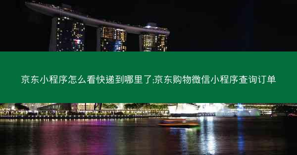 京东小程序怎么看快递到哪里了;京东购物微信小程序查询订单