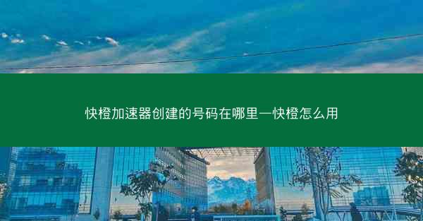 快橙加速器创建的号码在哪里—快橙怎么用