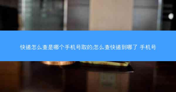快递怎么查是哪个手机号取的;怎么查快递到哪了 手机号