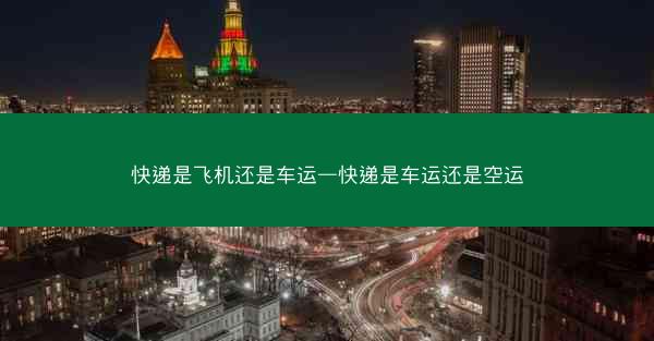 快递是飞机还是车运—快递是车运还是空运
