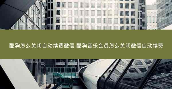 酷狗怎么关闭自动续费微信-酷狗音乐会员怎么关闭微信自动续费