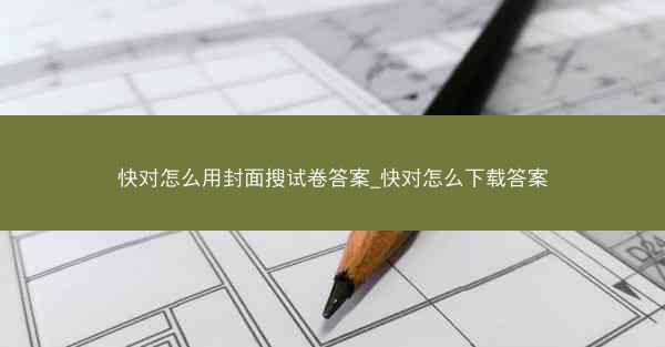 快对怎么用封面搜试卷答案_快对怎么下载答案