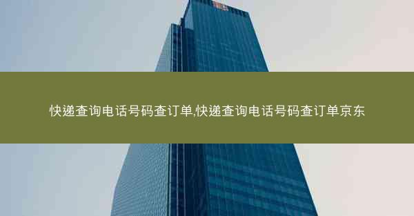快递查询电话号码查订单,快递查询电话号码查订单京东