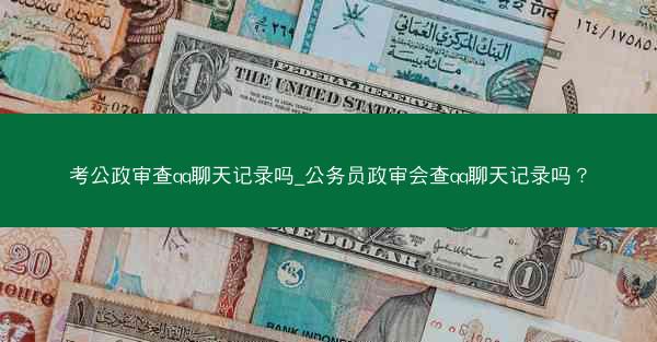 考公政审查qq聊天记录吗_公务员政审会查qq聊天记录吗？