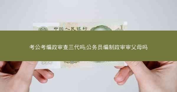 考公考编政审查三代吗;公务员编制政审审父母吗