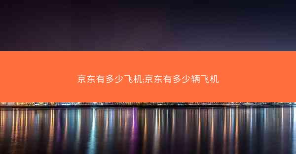 京东有多少飞机;京东有多少辆飞机